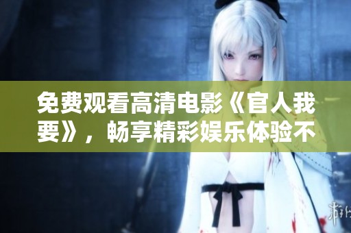 免费观看高清电影《官人我要》，畅享精彩娱乐体验不容错过
