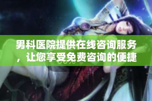 男科医院提供在线咨询服务，让您享受免费咨询的便捷体验