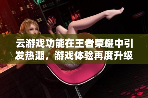 云游戏功能在王者荣耀中引发热潮，游戏体验再度升级！