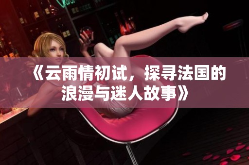 《云雨情初试，探寻法国的浪漫与迷人故事》