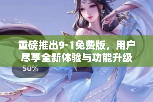 重磅推出9·1免费版，用户尽享全新体验与功能升级