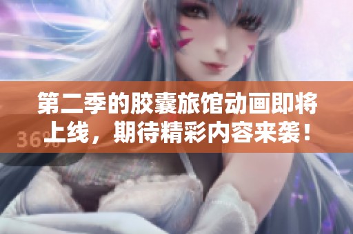 第二季的胶囊旅馆动画即将上线，期待精彩内容来袭！