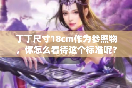 丁丁尺寸18cm作为参照物，你怎么看待这个标准呢？