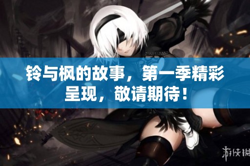 铃与枫的故事，第一季精彩呈现，敬请期待！