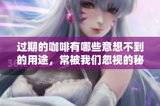 过期的咖啡有哪些意想不到的用途，常被我们忽视的秘密分享给你
