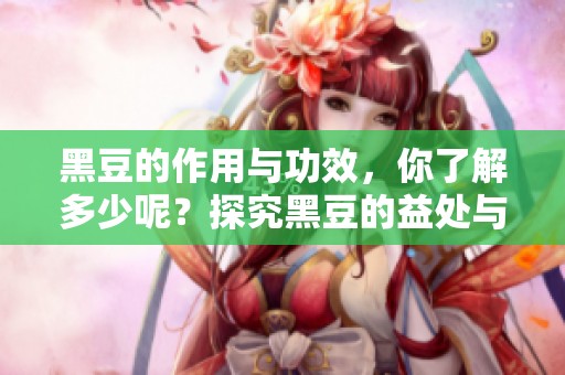 黑豆的作用与功效，你了解多少呢？探究黑豆的益处与健康价值。