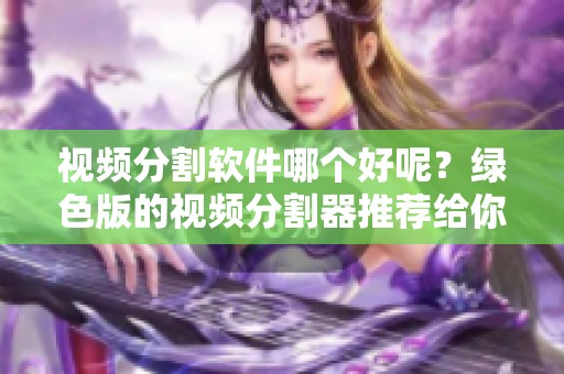 视频分割软件哪个好呢？绿色版的视频分割器推荐给你，让你轻松分割视频。