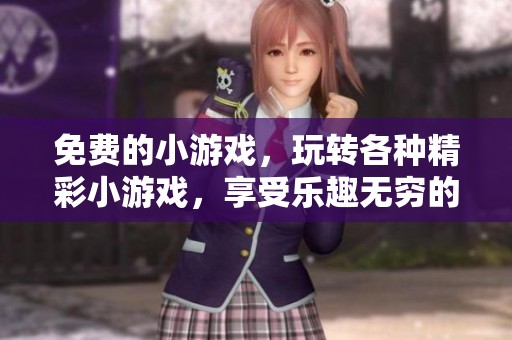免费的小游戏，玩转各种精彩小游戏，享受乐趣无穷的游戏体验