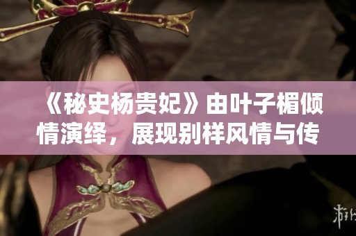 《秘史杨贵妃》由叶子楣倾情演绎，展现别样风情与传奇人生
