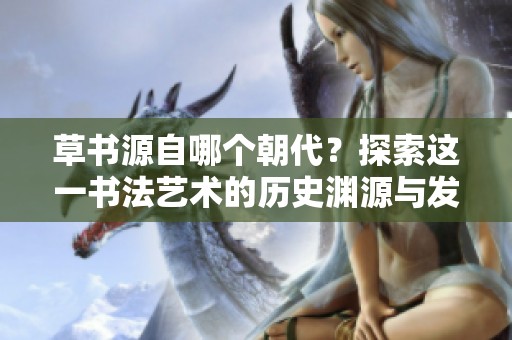 草书源自哪个朝代？探索这一书法艺术的历史渊源与发展。