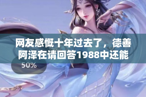 网友感慨十年过去了，德善阿泽在请回答1988中还能有售后糖吗