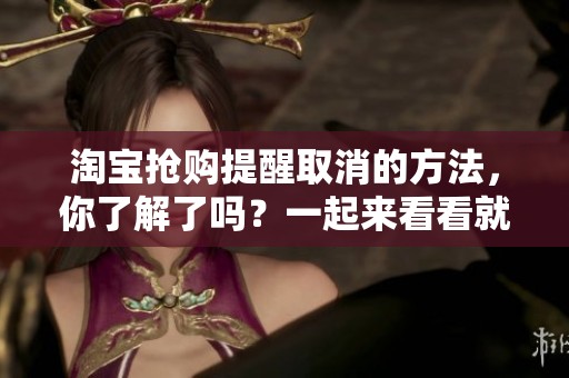 淘宝抢购提醒取消的方法，你了解了吗？一起来看看就要花语资讯的相关内容！