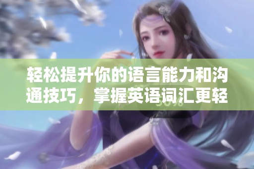 轻松提升你的语言能力和沟通技巧，掌握英语词汇更轻松！