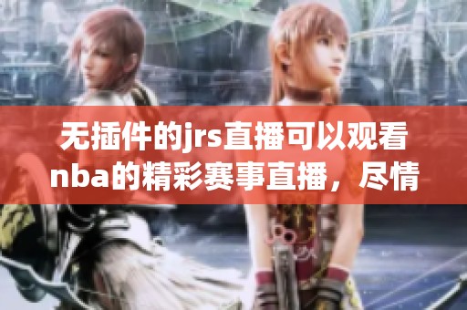 无插件的jrs直播可以观看nba的精彩赛事直播，尽情享受篮球的魅力