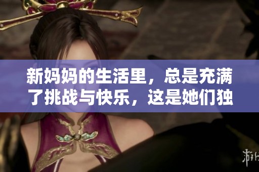 新妈妈的生活里，总是充满了挑战与快乐，这是她们独特的成长历程。