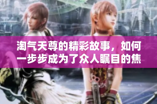 淘气天尊的精彩故事，如何一步步成为了众人瞩目的焦点呢
