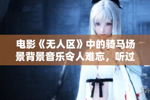 电影《无人区》中的骑马场景背景音乐令人难忘，听过的人都赞不绝口。