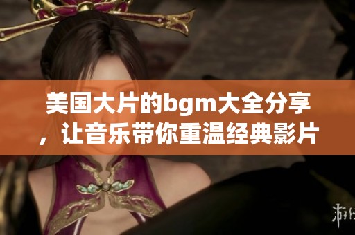美国大片的bgm大全分享，让音乐带你重温经典影片的感动与激情