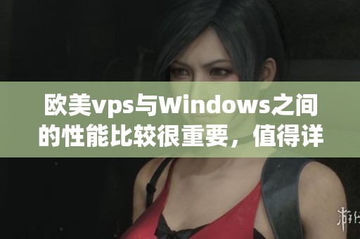 欧美vps与Windows之间的性能比较很重要，值得详细探讨45个关键点