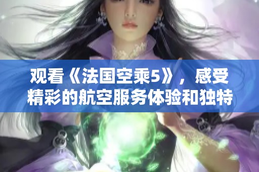 观看《法国空乘5》，感受精彩的航空服务体验和独特故事魅力