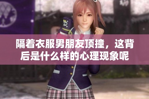 隔着衣服男朋友顶撞，这背后是什么样的心理现象呢