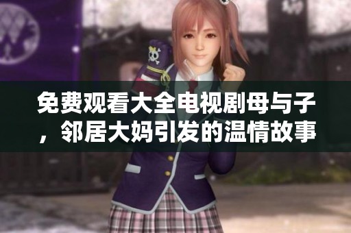 免费观看大全电视剧母与子，邻居大妈引发的温情故事