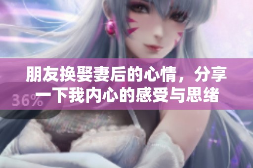 朋友换娶妻后的心情，分享一下我内心的感受与思绪