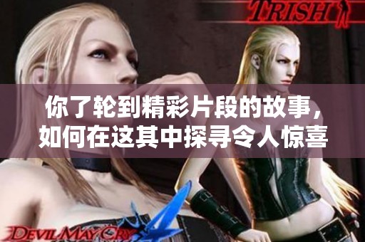你了轮到精彩片段的故事，如何在这其中探寻令人惊喜的瞬间