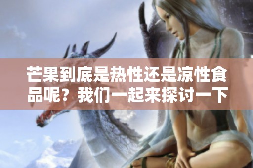 芒果到底是热性还是凉性食品呢？我们一起来探讨一下它的性质！