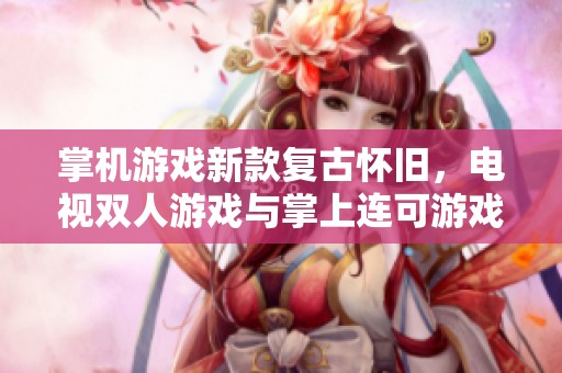 掌机游戏新款复古怀旧，电视双人游戏与掌上连可游戏完美结合