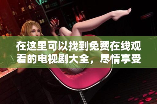 在这里可以找到免费在线观看的电视剧大全，尽情享受在线观看的乐趣