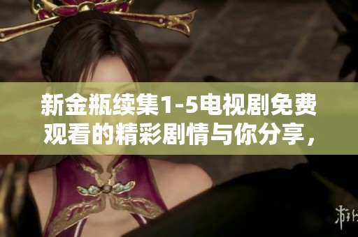 新金瓶续集1-5电视剧免费观看的精彩剧情与你分享，快来了解吧