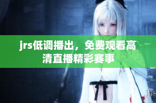 jrs低调播出，免费观看高清直播精彩赛事