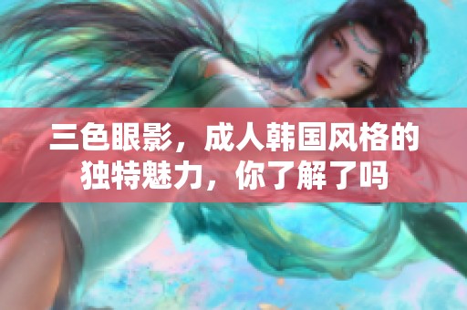 三色眼影，**韩国风格的独特魅力，你了解了吗