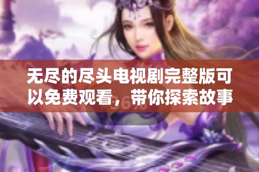 无尽的尽头电视剧完整版可以免费观看，带你探索故事的每一个细节