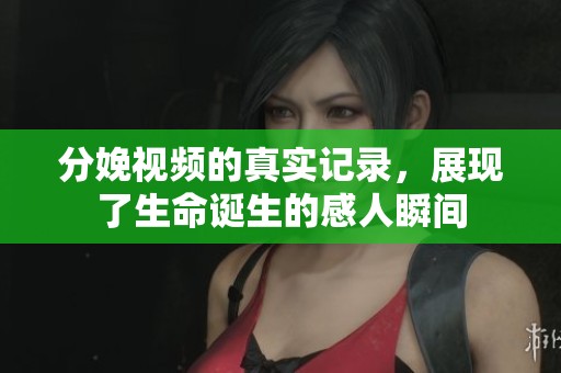 分娩视频的真实记录，展现了生命诞生的感人瞬间