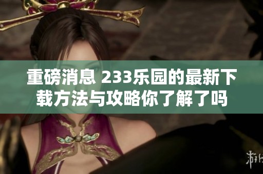 重磅消息 233乐园的最新下载方法与攻略你了解了吗