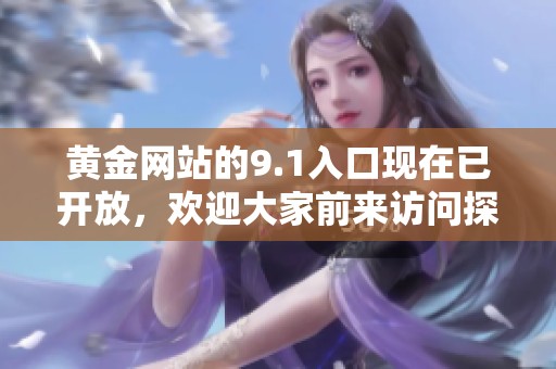 黄金网站的9.1入口现在已开放，欢迎大家前来访问探索更多精彩内容