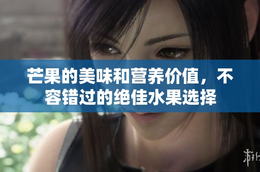 芒果的美味和营养价值，不容错过的绝佳水果选择