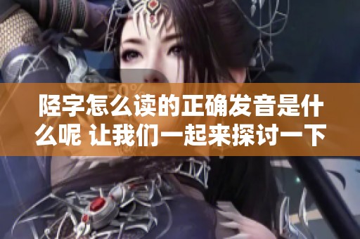 陉字怎么读的正确发音是什么呢 让我们一起来探讨一下这个字的读音吧
