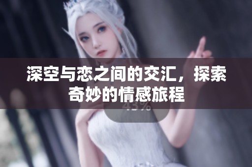 深空与恋之间的交汇，探索奇妙的情感旅程