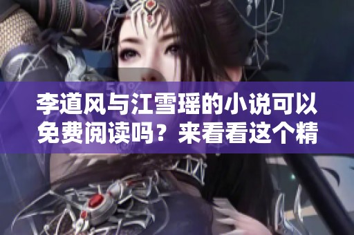 李道风与江雪瑶的小说可以免费阅读吗？来看看这个精彩故事吧！