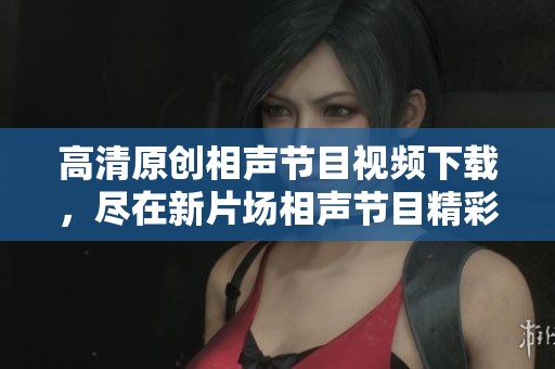 高清原创相声节目视频下载，尽在新片场相声节目精彩内容分享