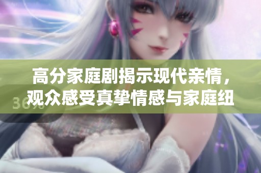 高分家庭剧揭示现代亲情，观众感受真挚情感与家庭纽带的深刻演绎