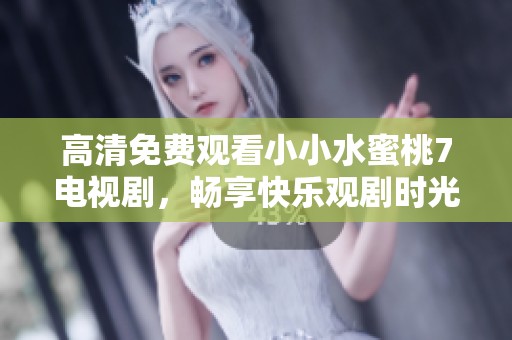高清免费观看小小水蜜桃7电视剧，畅享快乐观剧时光！