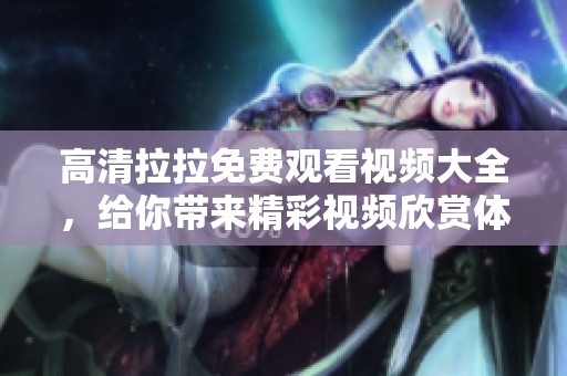 高清拉拉免费观看视频大全，给你带来精彩视频欣赏体验！