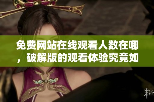 免费网站在线观看人数在哪，破解版的观看体验究竟如何呢
