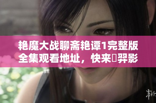 艳魔大战聊斋艳谭1完整版全集观看地址，快来翛羿影院免费在线播放！