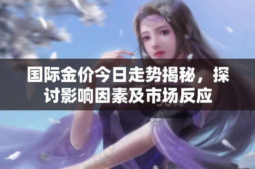 国际金价今日走势揭秘，探讨影响因素及市场反应