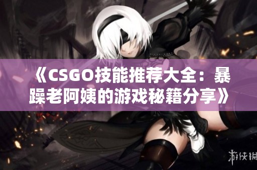 《CSGO技能推荐大全：暴躁老阿姨的游戏秘籍分享》